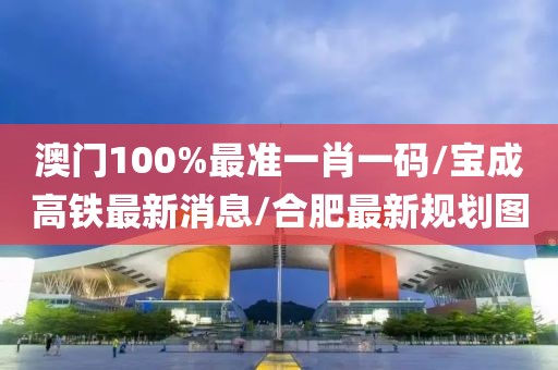 澳门100%最准一肖一码/宝成高铁最新消息/合肥最新规划图
