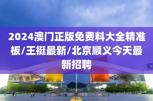 2024澳门正版免费料大全精准板/王挺最新/北京顺义今天最新招聘