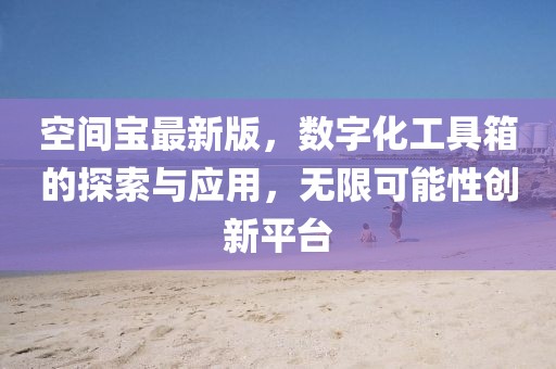空间宝最新版，数字化工具箱的探索与应用，无限可能性创新平台