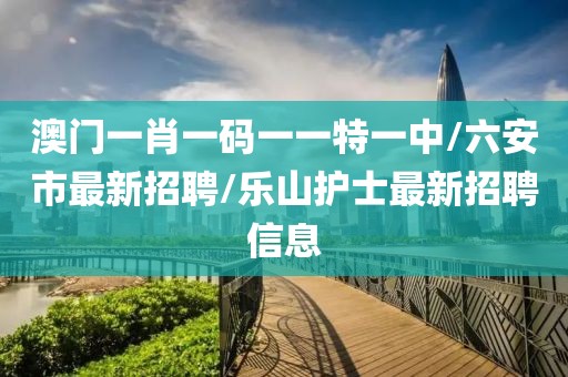 澳门一肖一码一一特一中/六安市最新招聘/乐山护士最新招聘信息