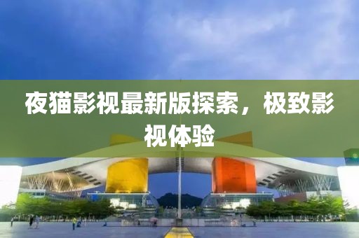夜猫影视最新版探索，极致影视体验