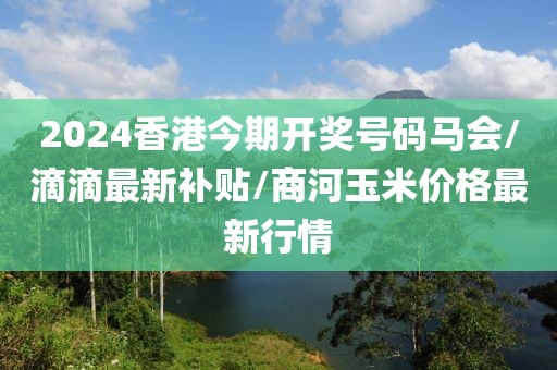 2024香港今期开奖号码马会/滴滴最新补贴/商河玉米价格最新行情