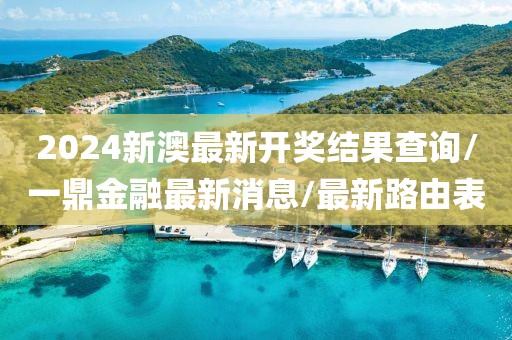 2024新澳最新开奖结果查询/一鼎金融最新消息/最新路由表