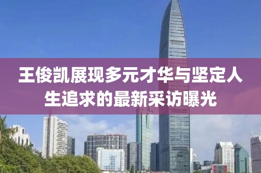 王俊凯展现多元才华与坚定人生追求的最新采访曝光