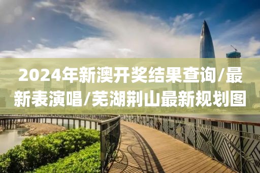 2024年新澳开奖结果查询/最新表演唱/芜湖荆山最新规划图