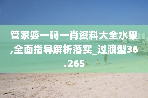 管家婆一码一肖资料大全水果,全面指导解析落实_过渡型36.265