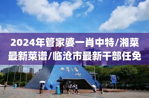 2024年管家婆一肖中特/湘菜最新菜谱/临沧市最新干部任免