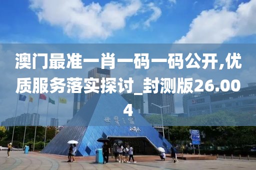 澳门最准一肖一码一码公开,优质服务落实探讨_封测版26.004