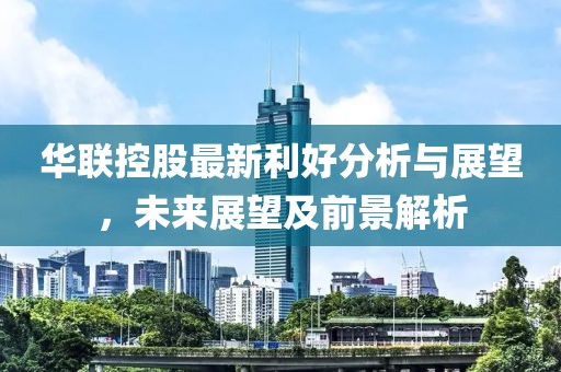 华联控股最新利好分析与展望，未来展望及前景解析