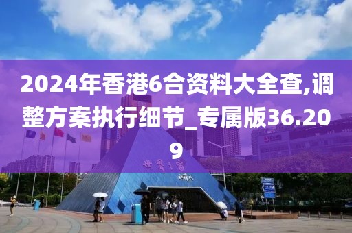 2024年香港6合资料大全查,调整方案执行细节_专属版36.209