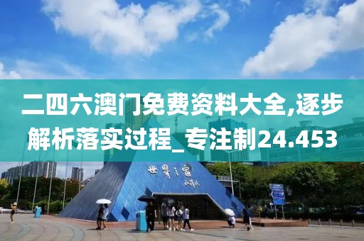 二四六澳门免费资料大全,逐步解析落实过程_专注制24.453