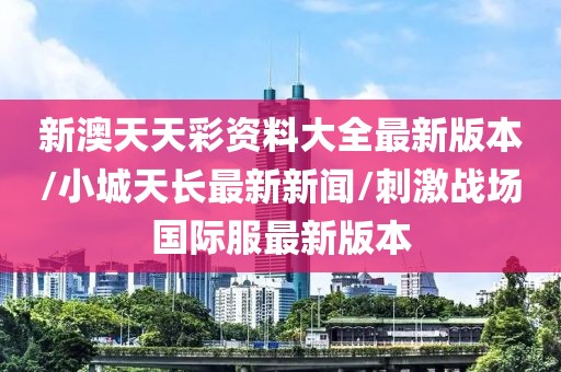 新澳天天彩资料大全最新版本/小城天长最新新闻/刺激战场国际服最新版本