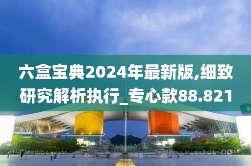 六盒宝典2024年最新版,细致研究解析执行_专心款88.821