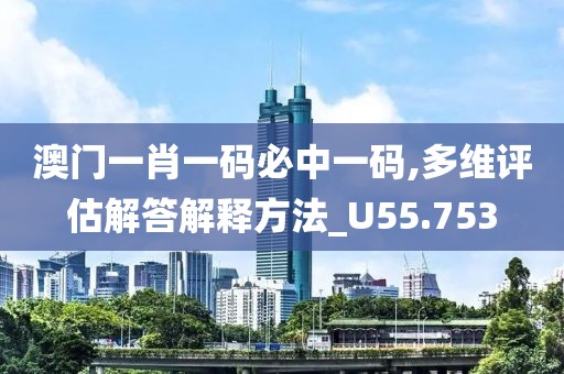 澳门一肖一码必中一码,多维评估解答解释方法_U55.753