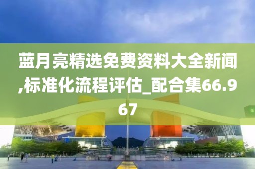 蓝月亮精选免费资料大全新闻,标准化流程评估_配合集66.967