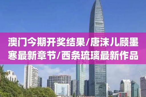 澳门今期开奖结果/唐沫儿顾墨寒最新章节/西条琉璃最新作品