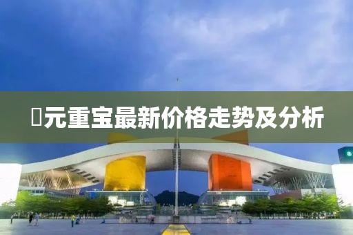 乹元重宝最新价格走势及分析