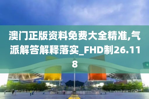 澳门正版资料免费大全精准,气派解答解释落实_FHD制26.118