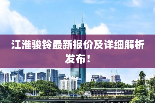 江淮骏铃最新报价及详细解析发布！