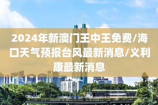 2024年新澳门王中王免费/海口天气预报台风最新消息/义利康最新消息