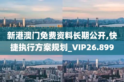 新港澳门免费资料长期公开,快捷执行方案规划_VIP26.899
