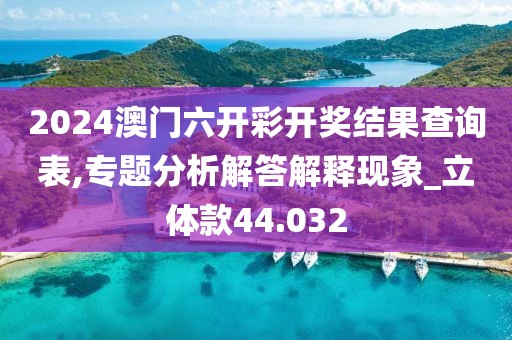 2024澳门六开彩开奖结果查询表,专题分析解答解释现象_立体款44.032