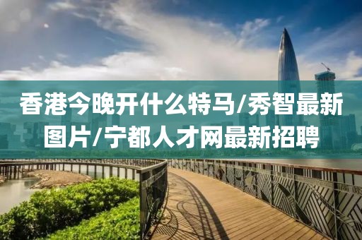 香港今晚开什么特马/秀智最新图片/宁都人才网最新招聘