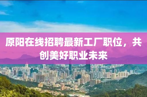 原阳在线招聘最新工厂职位，共创美好职业未来