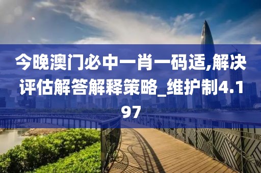 今晚澳门必中一肖一码适,解决评估解答解释策略_维护制4.197