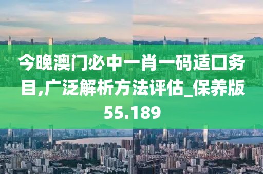 今晚澳门必中一肖一码适囗务目,广泛解析方法评估_保养版55.189