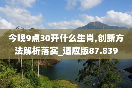 今晚9点30开什么生肖,创新方法解析落实_适应版87.839