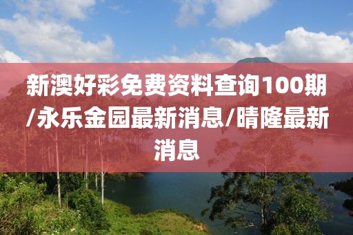 新澳好彩免费资料查询100期/永乐金园最新消息/晴隆最新消息