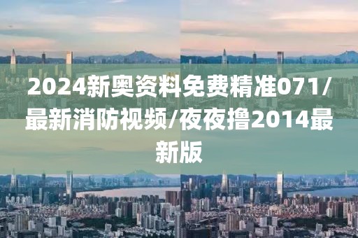 2024新奥资料免费精准071/最新消防视频/夜夜撸2014最新版