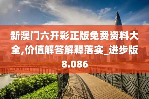 新澳门六开彩正版免费资料大全,价值解答解释落实_进步版8.086