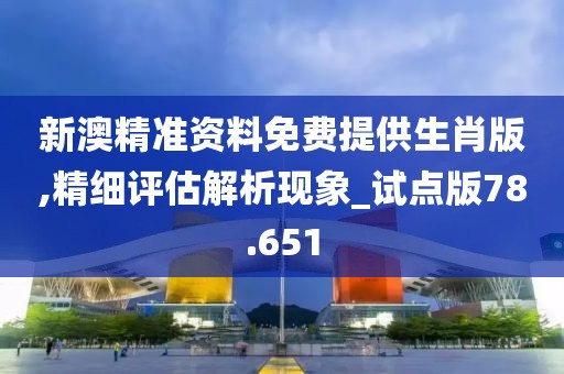 新澳精准资料免费提供生肖版,精细评估解析现象_试点版78.651