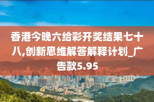 香港今晚六给彩开奖结果七十八,创新思维解答解释计划_广告款5.95