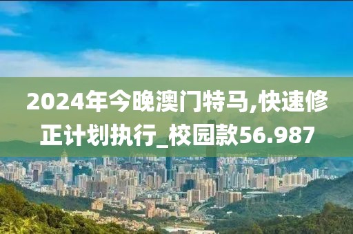 2024年今晚澳门特马,快速修正计划执行_校园款56.987