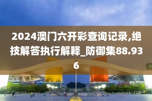 2024澳门六开彩查询记录,绝技解答执行解释_防御集88.936