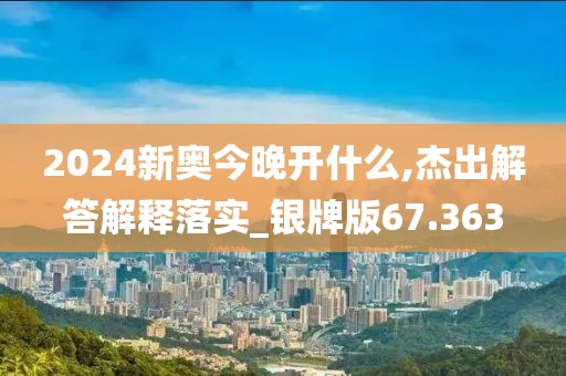 2024新奥今晚开什么,杰出解答解释落实_银牌版67.363