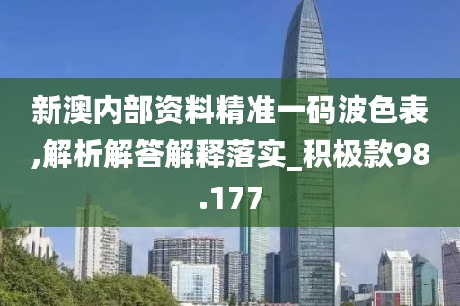 新澳内部资料精准一码波色表,解析解答解释落实_积极款98.177