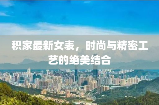 积家最新女表，时尚与精密工艺的绝美结合