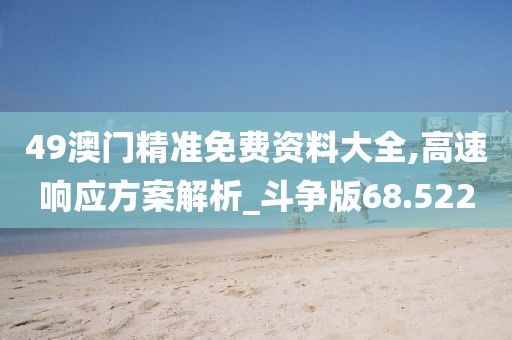 49澳门精准免费资料大全,高速响应方案解析_斗争版68.522