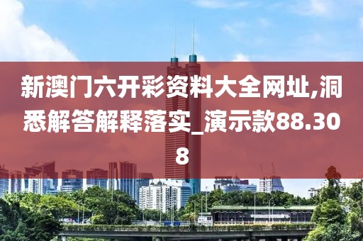 新澳门六开彩资料大全网址,洞悉解答解释落实_演示款88.308