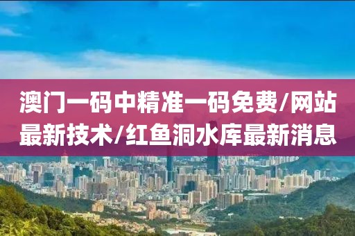 澳门一码中精准一码免费/网站最新技术/红鱼洞水库最新消息