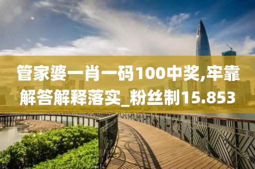 管家婆一肖一码100中奖,牢靠解答解释落实_粉丝制15.853