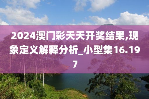 2024澳门彩天天开奖结果,现象定义解释分析_小型集16.197