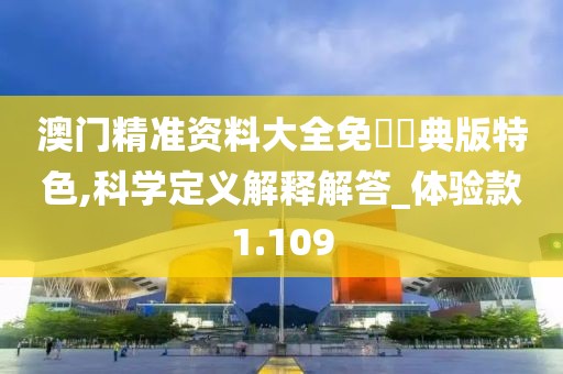 澳门精准资料大全免費經典版特色,科学定义解释解答_体验款1.109