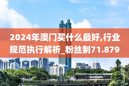 2024年澳门买什么最好,行业规范执行解析_粉丝制71.879