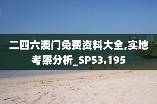 二四六澳门免费资料大全,实地考察分析_SP53.195