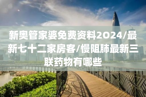 新奥管家婆免费资料2O24/最新七十二家房客/慢阻肺最新三联药物有哪些